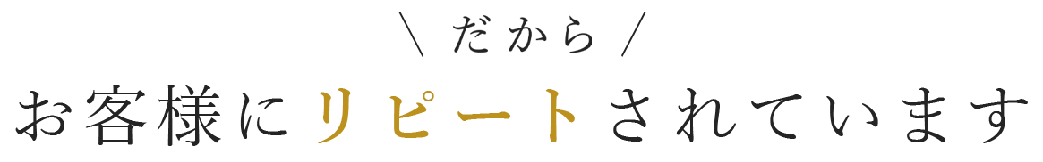 だからお客様にリピートされています